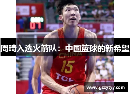 周琦入选火箭队：中国篮球的新希望