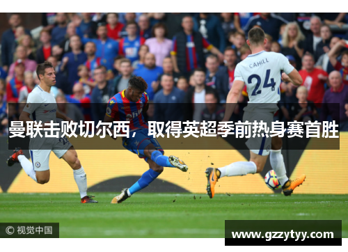 曼联击败切尔西，取得英超季前热身赛首胜