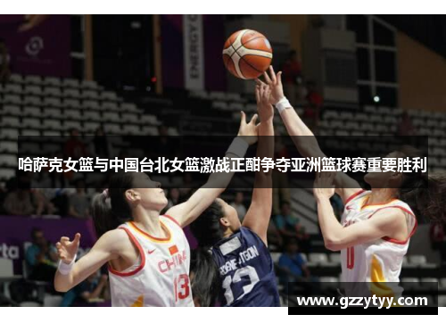 哈萨克女篮与中国台北女篮激战正酣争夺亚洲篮球赛重要胜利