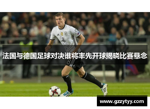 法国与德国足球对决谁将率先开球揭晓比赛悬念
