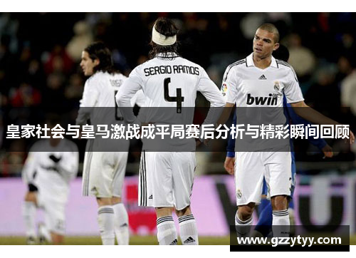 皇家社会与皇马激战成平局赛后分析与精彩瞬间回顾