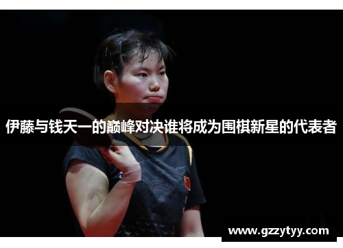 伊藤与钱天一的巅峰对决谁将成为围棋新星的代表者
