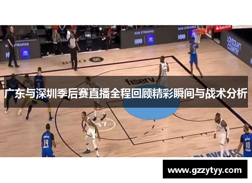 广东与深圳季后赛直播全程回顾精彩瞬间与战术分析