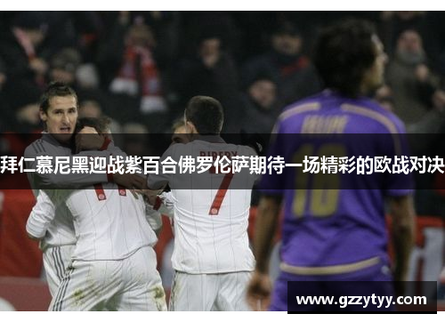 拜仁慕尼黑迎战紫百合佛罗伦萨期待一场精彩的欧战对决