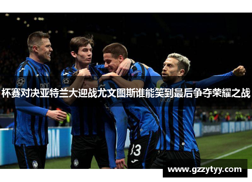杯赛对决亚特兰大迎战尤文图斯谁能笑到最后争夺荣耀之战