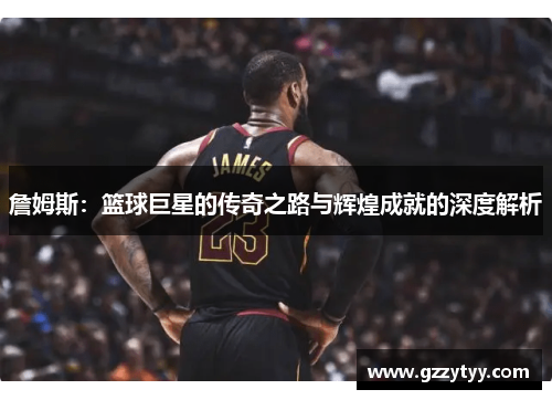 詹姆斯：篮球巨星的传奇之路与辉煌成就的深度解析